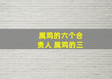 属鸡的六个合贵人 属鸡的三